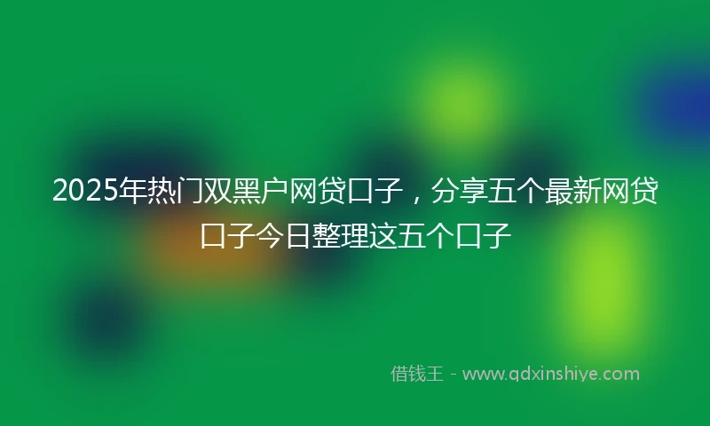 2025年热门双黑户网贷口子，分享五个最新网贷口子今日整理这五个口子
