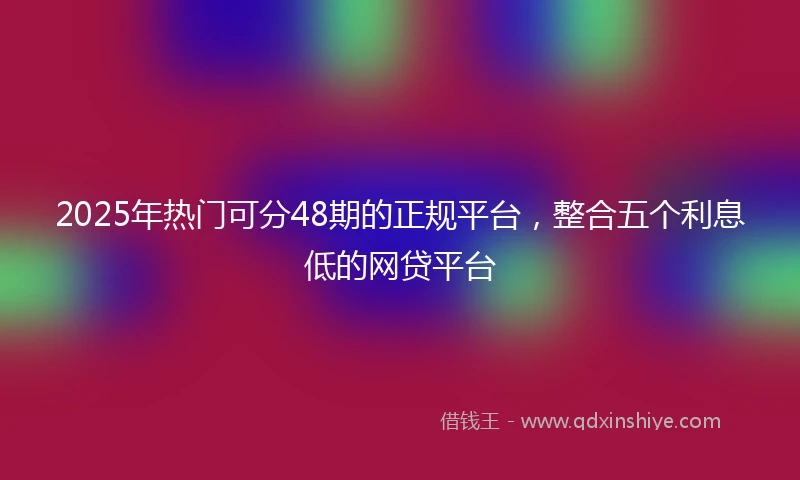 2025年热门可分48期的正规平台，整合五个利息低的网贷平台