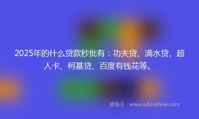 2025年的什么贷款秒批有：功夫贷、滴水贷、超人卡、柯基贷、百度有钱花等。