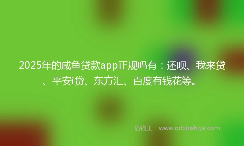 2025年的咸鱼贷款app正规吗有：还呗、我来贷、平安i贷、东方汇、百度有钱花等。