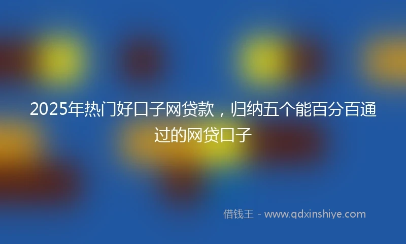 2025年热门好口子网贷款，归纳五个能百分百通过的网贷口子