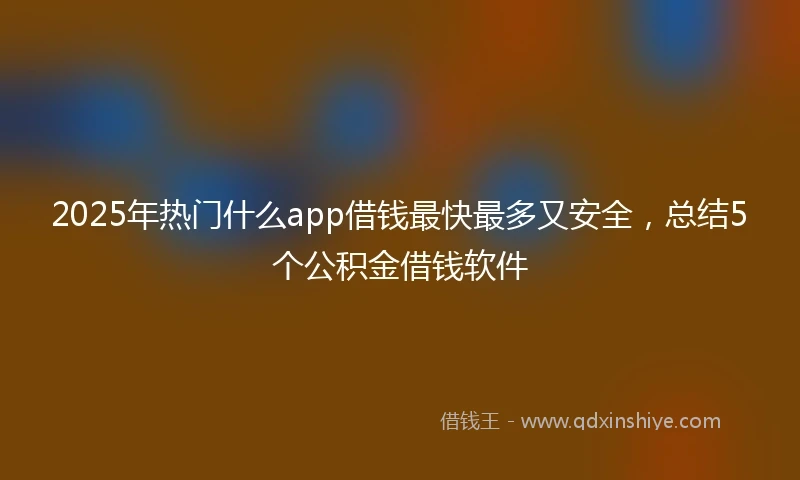 2025年热门什么app借钱最快最多又安全，总结5个公积金借钱软件