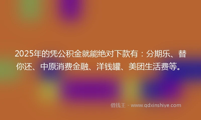 2025年的凭公积金就能绝对下款有：分期乐、替你还、中原消费金融、洋钱罐、美团生活费等。