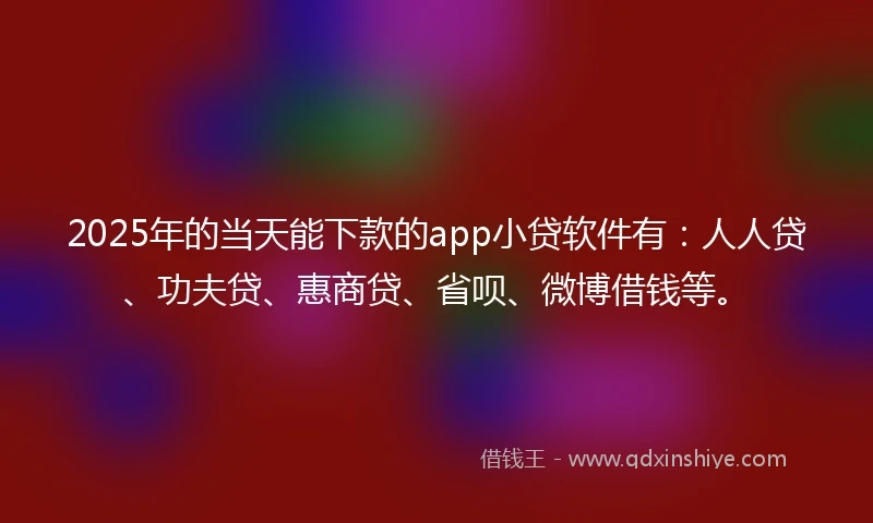 2025年的当天能下款的app小贷软件有：人人贷、功夫贷、惠商贷、省呗、微博借钱等。