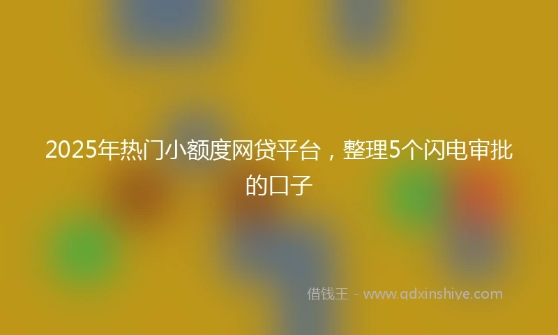 2025年热门小额度网贷平台，整理5个闪电审批的口子