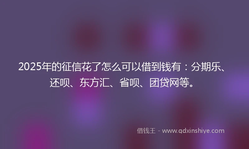 2025年的征信花了怎么可以借到钱有：分期乐、还呗、东方汇、省呗、团贷网等。