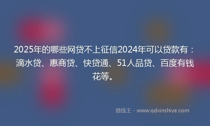 2025年的哪些网贷不上征信2024年可以贷款有：滴水贷、惠商贷、快贷通、51人品贷、百度有钱花等。