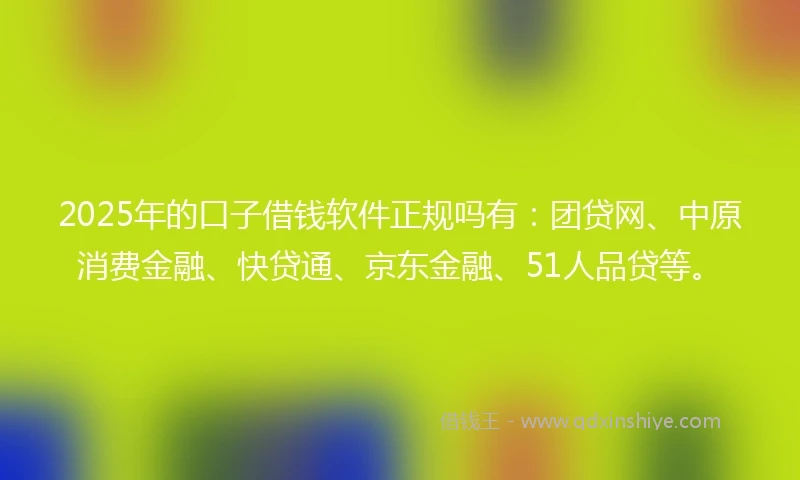 2025年的口子借钱软件正规吗有：团贷网、中原消费金融、快贷通、京东金融、51人品贷等。