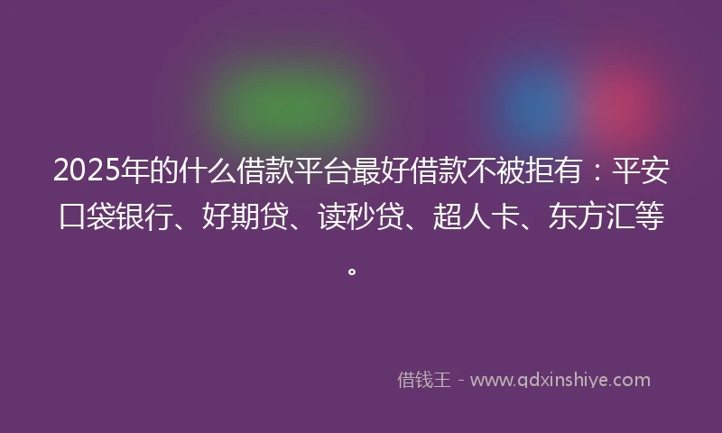 2025年的什么借款平台最好借款不被拒有：平安口袋银行、好期贷、读秒贷、超人卡、东方汇等。