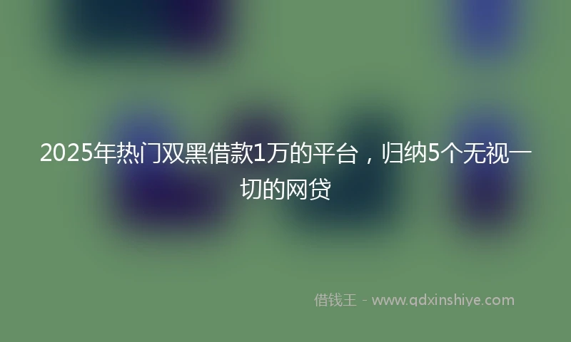 2025年热门双黑借款1万的平台，归纳5个无视一切的网贷