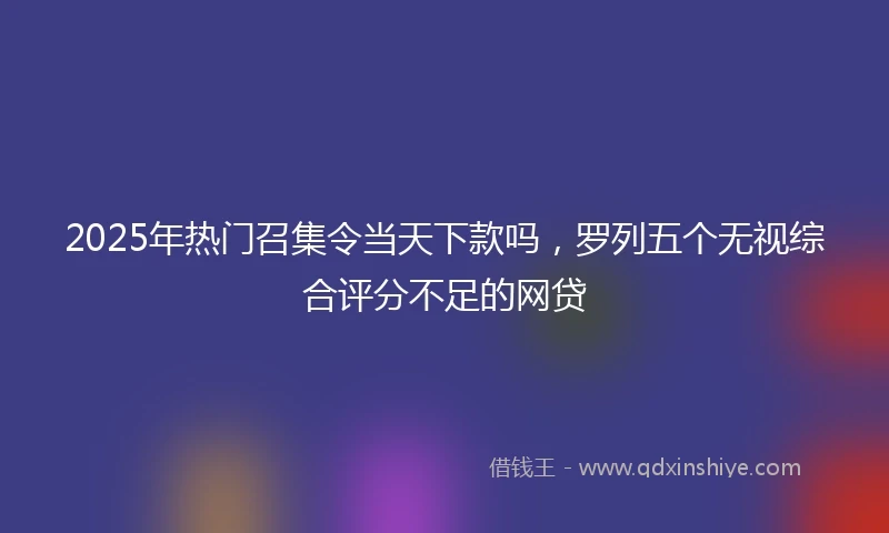 2025年热门召集令当天下款吗，罗列五个无视综合评分不足的网贷