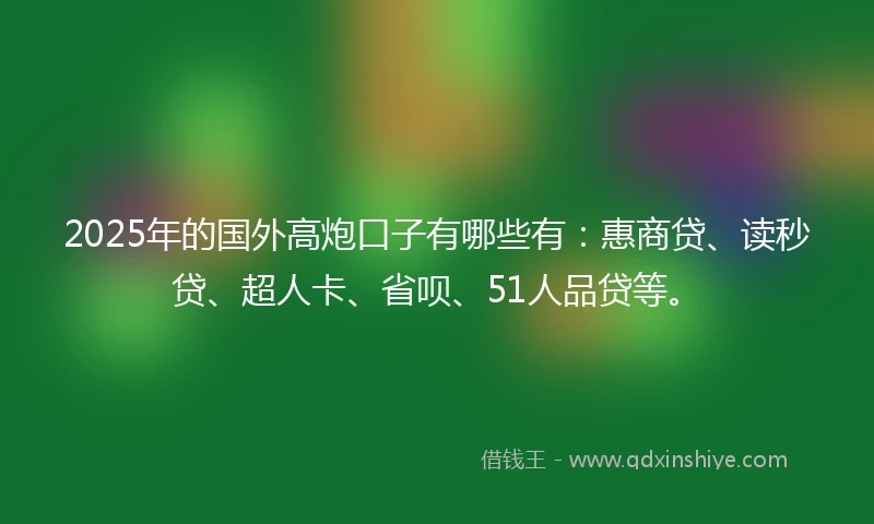 2025年的国外高炮口子有哪些有：惠商贷、读秒贷、超人卡、省呗、51人品贷等。