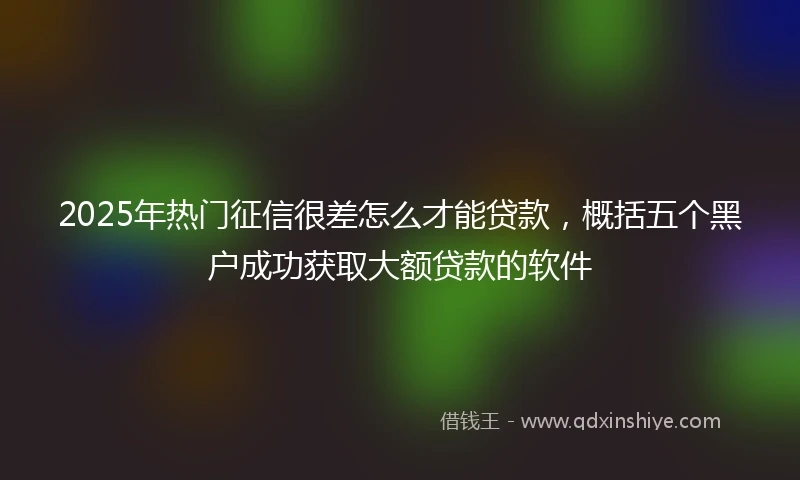 2025年热门征信很差怎么才能贷款，概括五个黑户成功获取大额贷款的软件