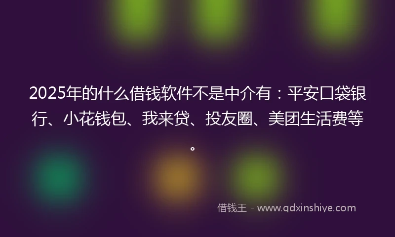 2025年的什么借钱软件不是中介有：平安口袋银行、小花钱包、我来贷、投友圈、美团生活费等。