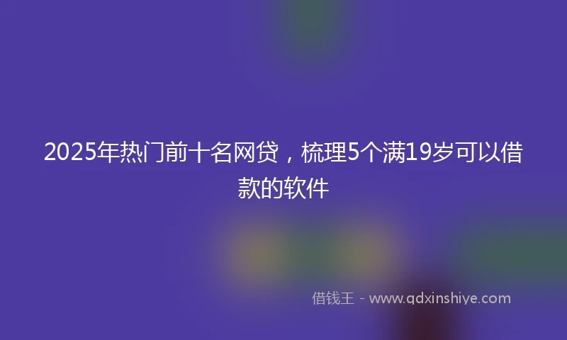 2025年热门前十名网贷，梳理5个满19岁可以借款的软件