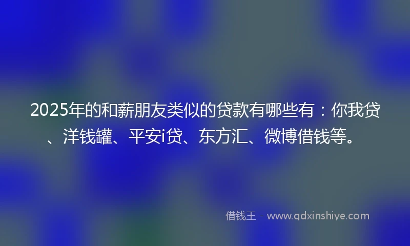 2025年的和薪朋友类似的贷款有哪些有：你我贷、洋钱罐、平安i贷、东方汇、微博借钱等。