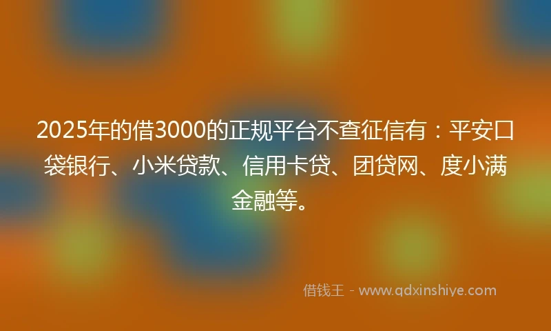 2025年的借3000的正规平台不查征信有：平安口袋银行、小米贷款、信用卡贷、团贷网、度小满金融等。