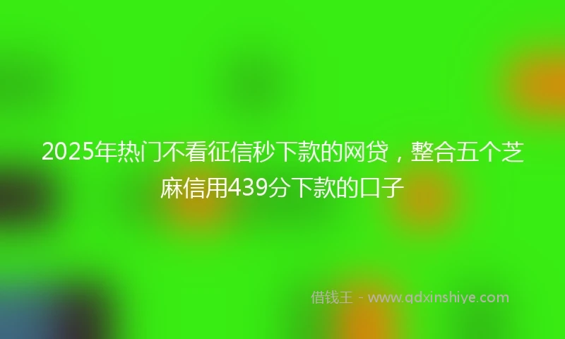 2025年热门不看征信秒下款的网贷，整合五个芝麻信用439分下款的口子