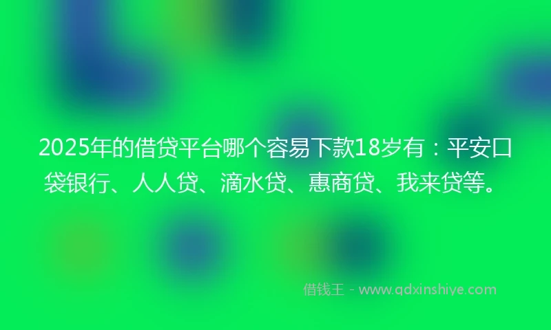 2025年的借贷平台哪个容易下款18岁有：平安口袋银行、人人贷、滴水贷、惠商贷、我来贷等。