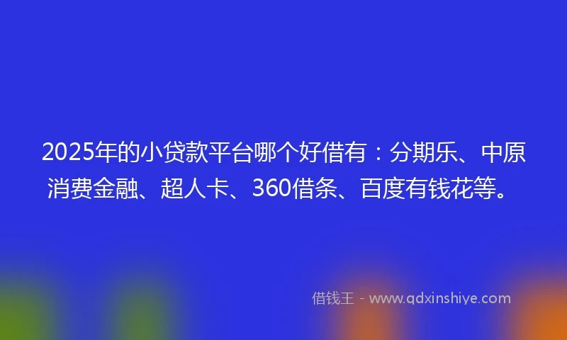 2025年的小贷款平台哪个好借有：分期乐、中原消费金融、超人卡、360借条、百度有钱花等。