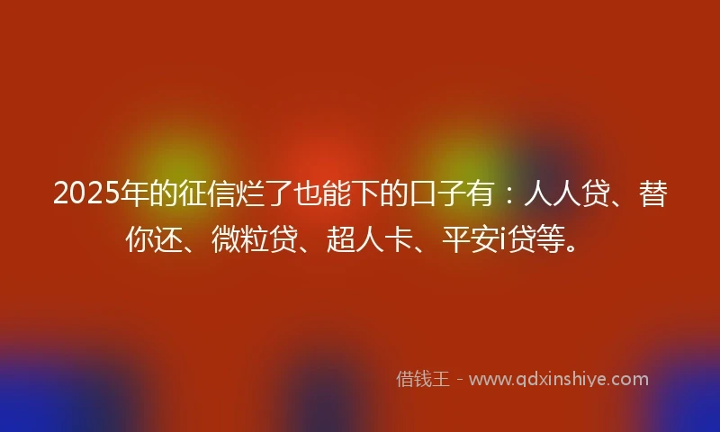 2025年的征信烂了也能下的口子有：人人贷、替你还、微粒贷、超人卡、平安i贷等。