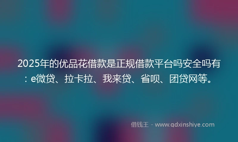 2025年的优品花借款是正规借款平台吗安全吗有：e微贷、拉卡拉、我来贷、省呗、团贷网等。