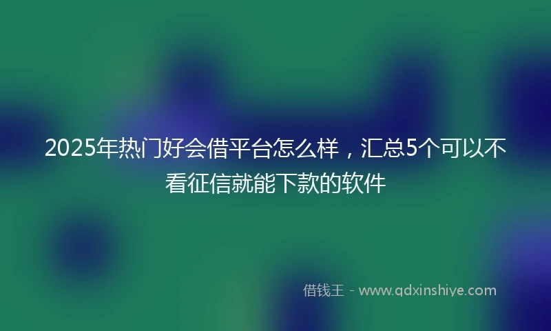 2025年热门好会借平台怎么样，汇总5个可以不看征信就能下款的软件