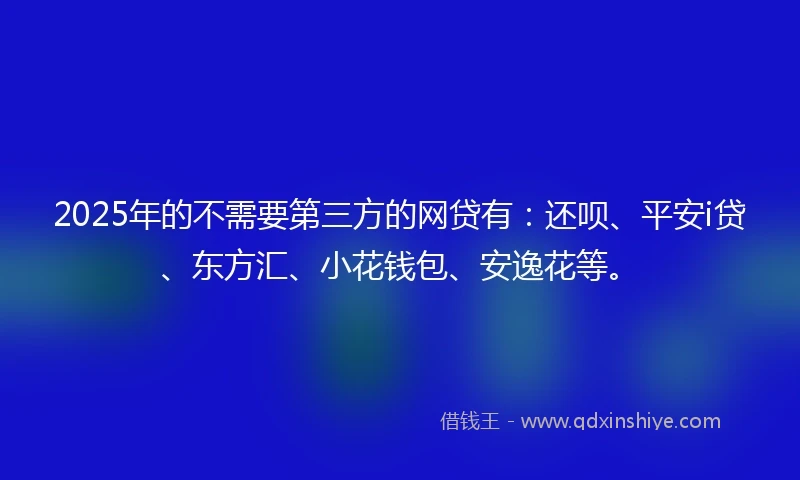 2025年的不需要第三方的网贷有：还呗、平安i贷、东方汇、小花钱包、安逸花等。