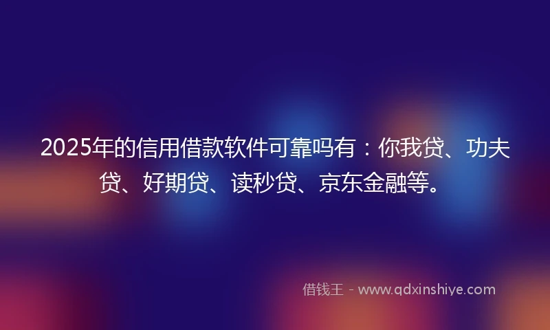2025年的信用借款软件可靠吗有：你我贷、功夫贷、好期贷、读秒贷、京东金融等。