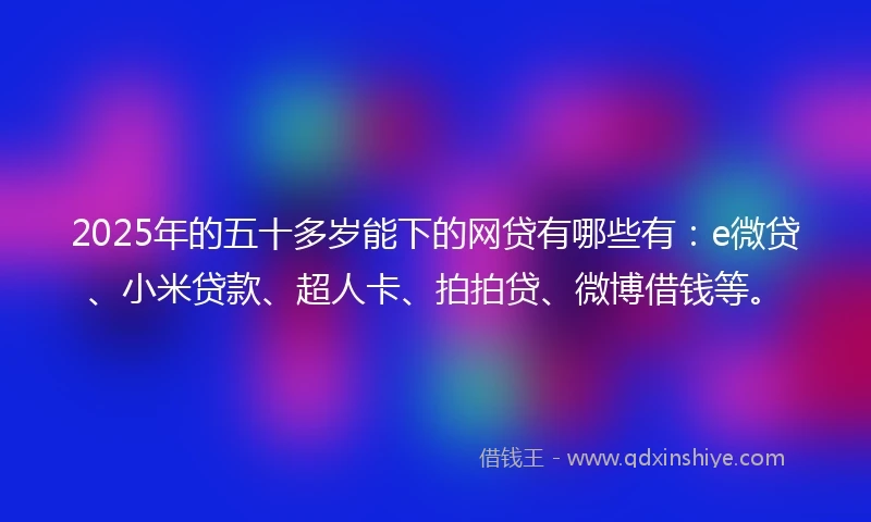 2025年的五十多岁能下的网贷有哪些有：e微贷、小米贷款、超人卡、拍拍贷、微博借钱等。
