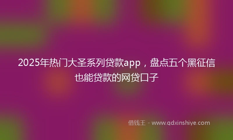 2025年热门大圣系列贷款app，盘点五个黑征信也能贷款的网贷口子