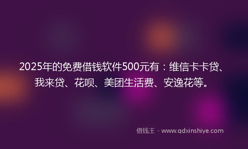 2025年的免费借钱软件500元有：维信卡卡贷、我来贷、花呗、美团生活费、安逸花等。