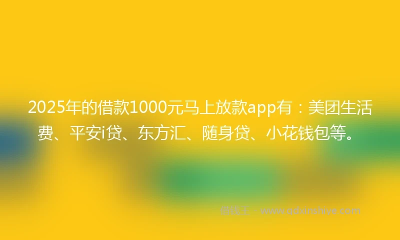 2025年的借款1000元马上放款app有：美团生活费、平安i贷、东方汇、随身贷、小花钱包等。