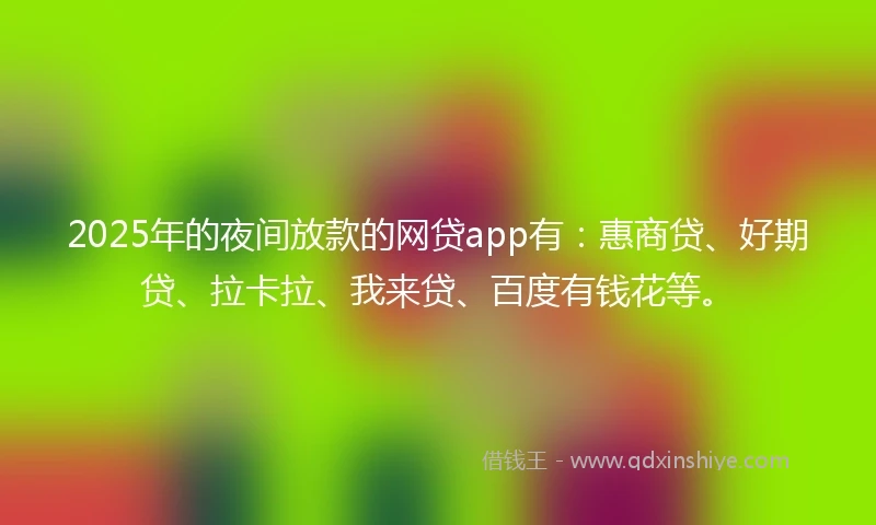 2025年的夜间放款的网贷app有：惠商贷、好期贷、拉卡拉、我来贷、百度有钱花等。