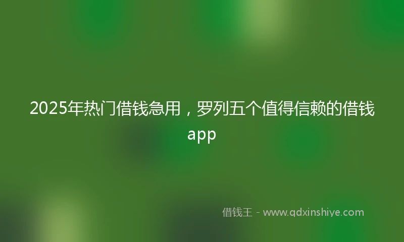 2025年热门借钱急用，罗列五个值得信赖的借钱app
