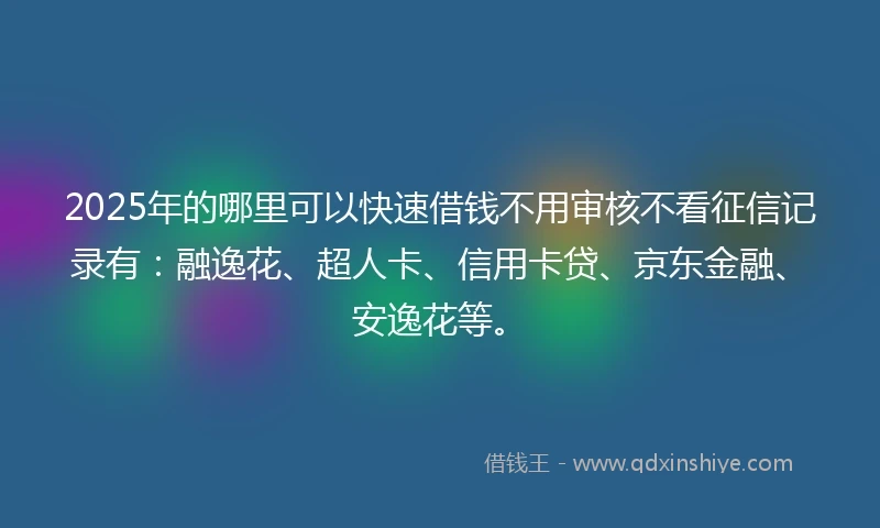 2025年的哪里可以快速借钱不用审核不看征信记录有：融逸花、超人卡、信用卡贷、京东金融、安逸花等。