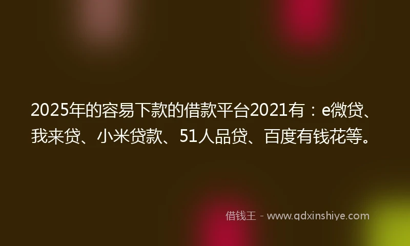 2025年的容易下款的借款平台2021有：e微贷、我来贷、小米贷款、51人品贷、百度有钱花等。