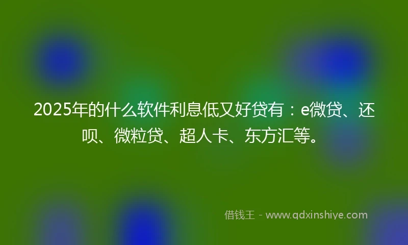 2025年的什么软件利息低又好贷有：e微贷、还呗、微粒贷、超人卡、东方汇等。