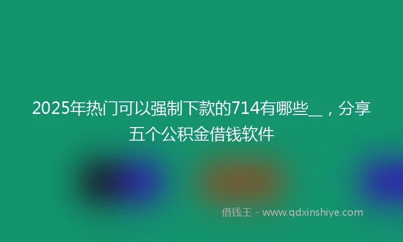 2025年热门可以强制下款的714有哪些__，分享五个公积金借钱软件