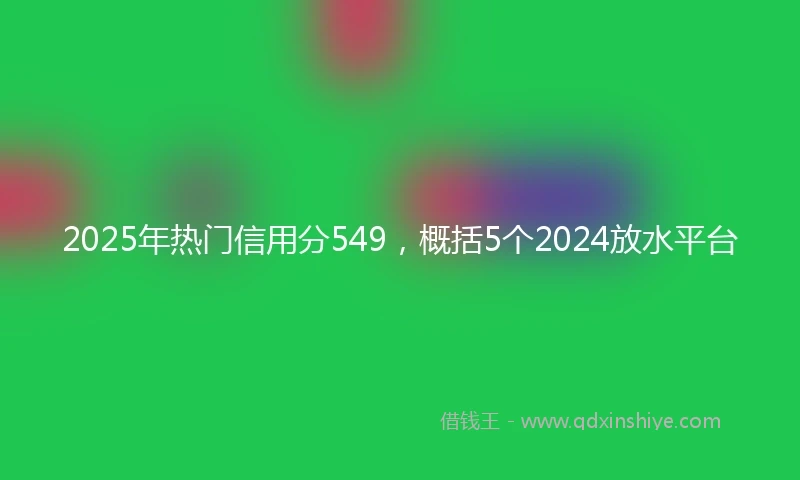 2025年热门信用分549，概括5个2024放水平台