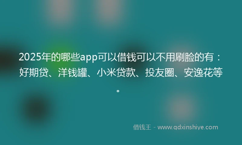 2025年的哪些app可以借钱可以不用刷脸的有：好期贷、洋钱罐、小米贷款、投友圈、安逸花等。