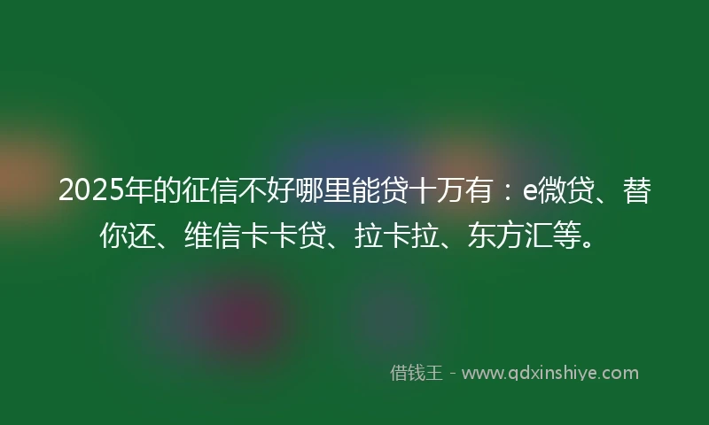 2025年的征信不好哪里能贷十万有：e微贷、替你还、维信卡卡贷、拉卡拉、东方汇等。