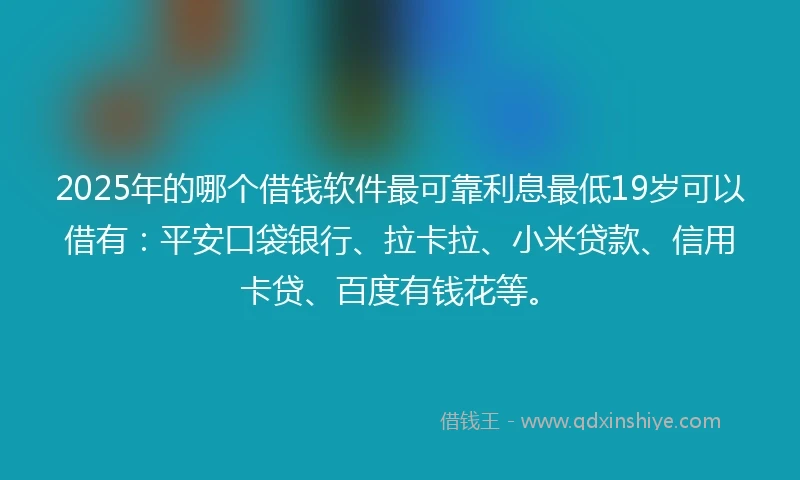 2025年的哪个借钱软件最可靠利息最低19岁可以借有：平安口袋银行、拉卡拉、小米贷款、信用卡贷、百度有钱花等。