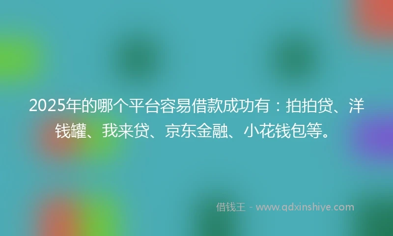 2025年的哪个平台容易借款成功有：拍拍贷、洋钱罐、我来贷、京东金融、小花钱包等。