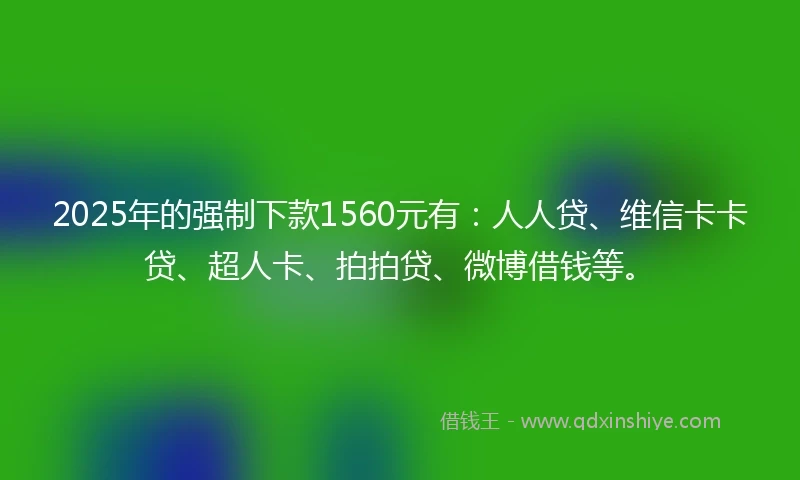 2025年的强制下款1560元有：人人贷、维信卡卡贷、超人卡、拍拍贷、微博借钱等。
