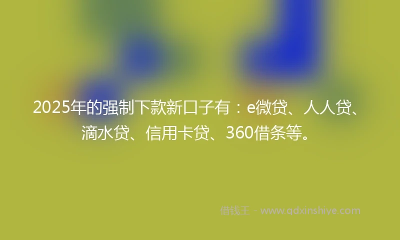 2025年的强制下款新口子有：e微贷、人人贷、滴水贷、信用卡贷、360借条等。