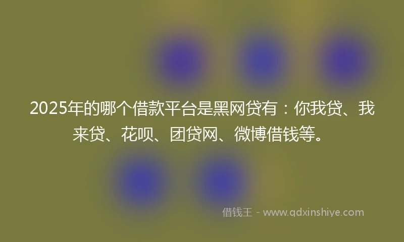 2025年的哪个借款平台是黑网贷有：你我贷、我来贷、花呗、团贷网、微博借钱等。