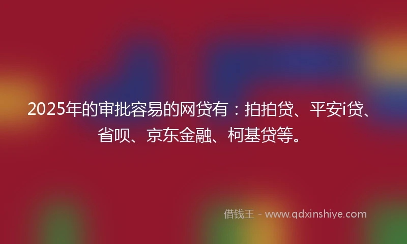 2025年的审批容易的网贷有：拍拍贷、平安i贷、省呗、京东金融、柯基贷等。