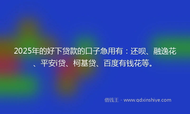 2025年的好下贷款的口子急用有:还呗、融逸花、平安i贷、柯基贷、百度有钱花等。