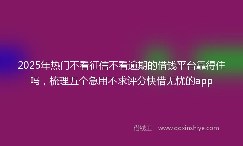 2025年热门不看征信不看逾期的借钱平台靠得住吗，梳理五个急用不求评分快借无忧的app